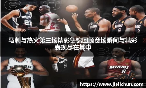马刺与热火第三场精彩集锦回顾赛场瞬间与精彩表现尽在其中